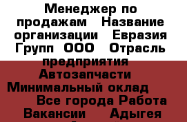 Менеджер по продажам › Название организации ­ Евразия Групп, ООО › Отрасль предприятия ­ Автозапчасти › Минимальный оклад ­ 50 000 - Все города Работа » Вакансии   . Адыгея респ.,Адыгейск г.